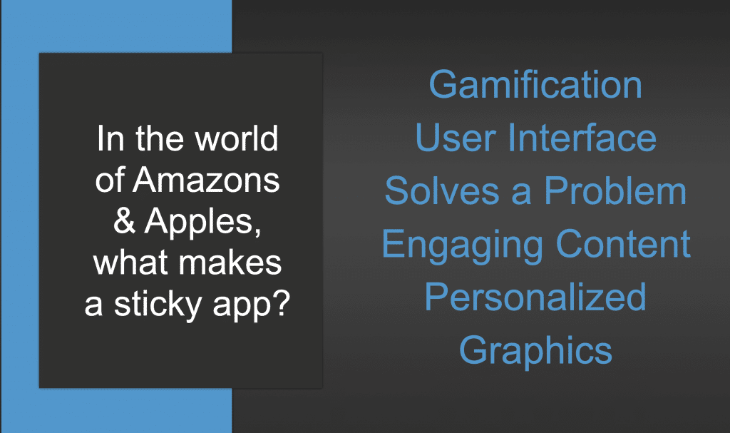 In the world of Amazons & Apples, what makes a sticky app? Gamification
User Interface
Solves a Problem
Engaging Content
Personalized
Graphics

This for can also be found in the book by Michael Ferro and Robin Farmanfarmaian

"How AI Can Democratize Healthcare"